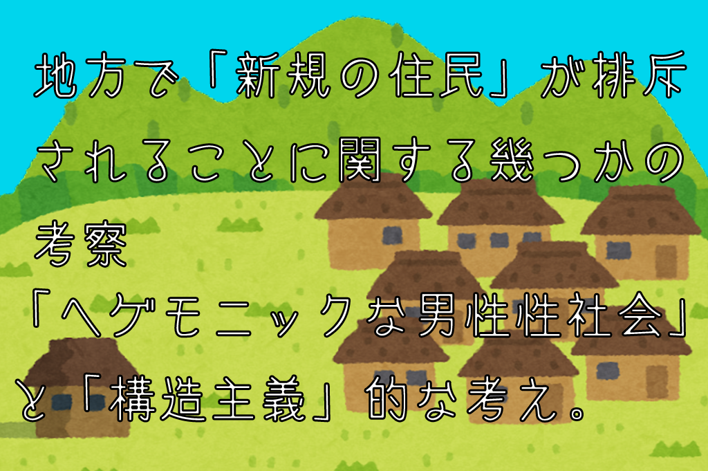 地方で「新規の住民」が排斥されることに関する幾つかの考察。「ヘゲモニックな男性性社会」と「構造主義」的な考え。