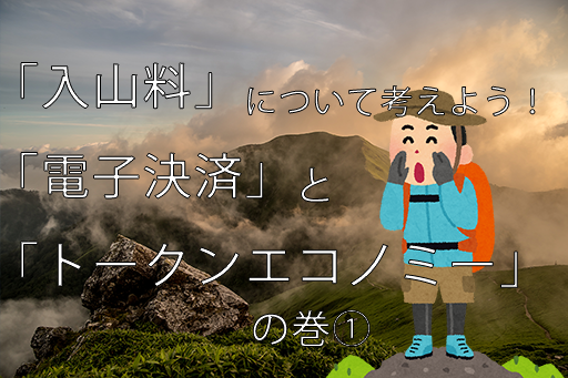 「入山料」について考えよう！「電子決済」と「トークンエコノミー」の巻①